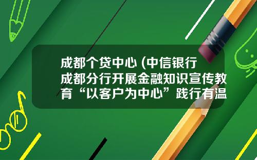 成都个贷中心 (中信银行成都分行开展金融知识宣传教育“以客户为中心”践行有温度的消保)_1
