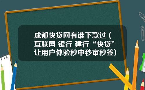 成都快贷网有谁下款过 (互联网+银行 建行“快贷”让用户体验秒申秒审秒签)