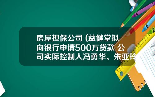 房屋担保公司 (益健堂拟向银行申请500万贷款 公司实际控制人冯勇华、朱亚玲(保证人)就前述贷款提供连带责任保证担保)_1
