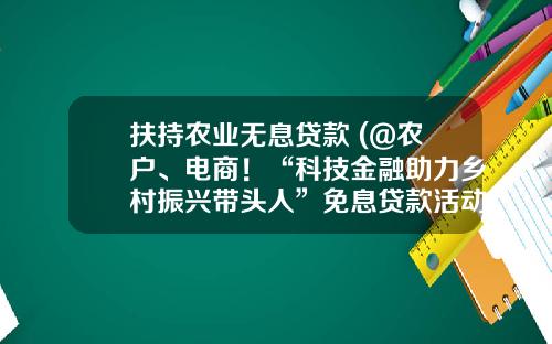 扶持农业无息贷款 (@农户、电商！“科技金融助力乡村振兴带头人”免息贷款活动来了)_1