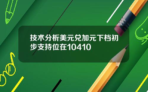 技术分析美元兑加元下档初步支持位在10410