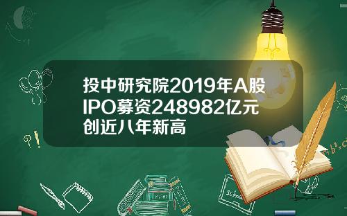 投中研究院2019年A股IPO募资248982亿元创近八年新高