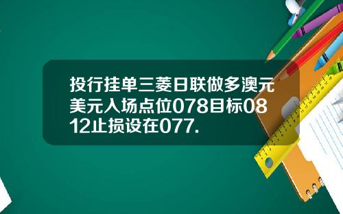 投行挂单三菱日联做多澳元美元入场点位078目标0812止损设在077.