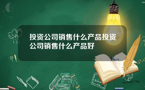 投资公司销售什么产品投资公司销售什么产品好