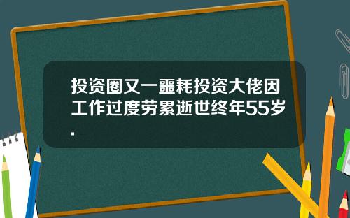投资圈又一噩耗投资大佬因工作过度劳累逝世终年55岁.