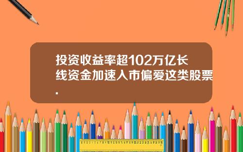 投资收益率超102万亿长线资金加速入市偏爱这类股票.