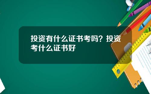 投资有什么证书考吗?投资考什么证书好