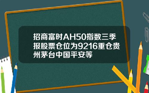 招商富时AH50指数三季报股票仓位为9216重仓贵州茅台中国平安等