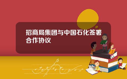 招商局集团与中国石化签署合作协议