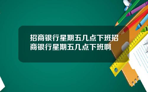 招商银行星期五几点下班招商银行星期五几点下班啊