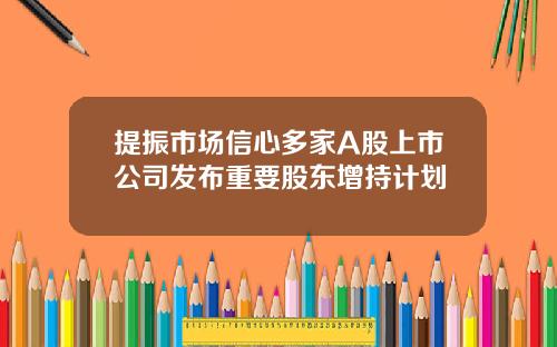 提振市场信心多家A股上市公司发布重要股东增持计划