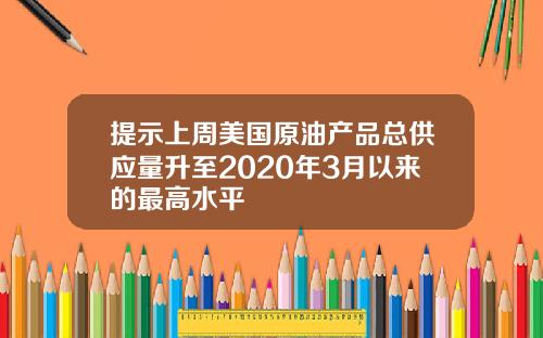 提示上周美国原油产品总供应量升至2020年3月以来的最高水平