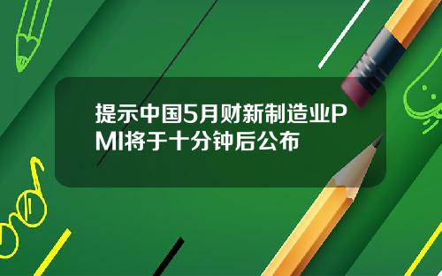 提示中国5月财新制造业PMI将于十分钟后公布