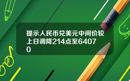 提示人民币兑美元中间价较上日调降214点至64070