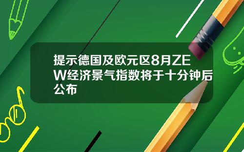 提示德国及欧元区8月ZEW经济景气指数将于十分钟后公布