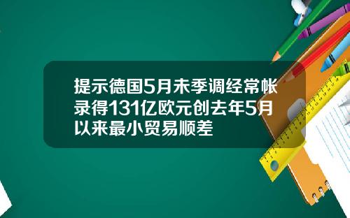 提示德国5月未季调经常帐录得131亿欧元创去年5月以来最小贸易顺差