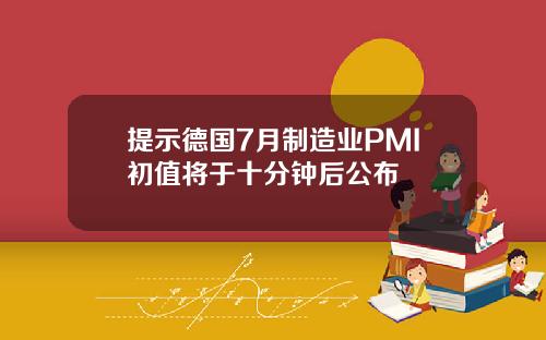 提示德国7月制造业PMI初值将于十分钟后公布
