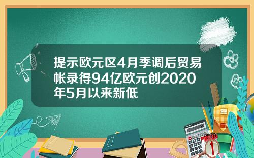提示欧元区4月季调后贸易帐录得94亿欧元创2020年5月以来新低