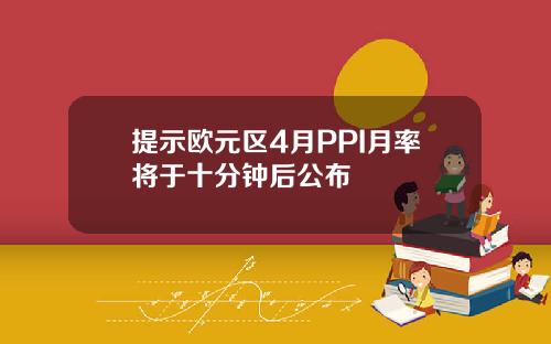 提示欧元区4月PPI月率将于十分钟后公布