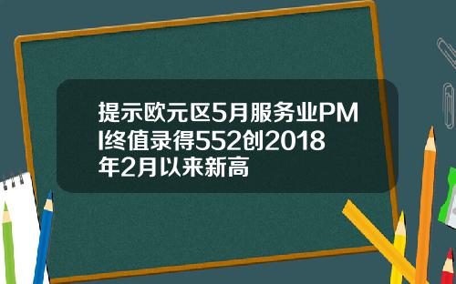 提示欧元区5月服务业PMI终值录得552创2018年2月以来新高