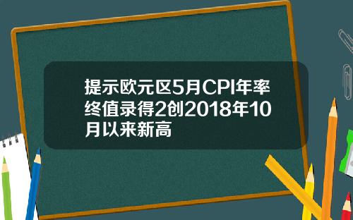提示欧元区5月CPI年率终值录得2创2018年10月以来新高