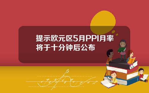 提示欧元区5月PPI月率将于十分钟后公布