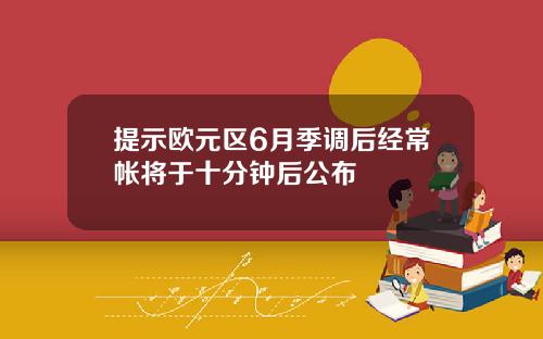 提示欧元区6月季调后经常帐将于十分钟后公布