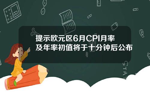 提示欧元区6月CPI月率及年率初值将于十分钟后公布