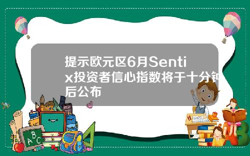 提示欧元区6月Sentix投资者信心指数将于十分钟后公布