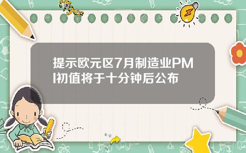 提示欧元区7月制造业PMI初值将于十分钟后公布