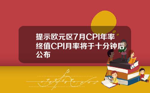 提示欧元区7月CPI年率终值CPI月率将于十分钟后公布