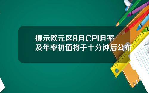 提示欧元区8月CPI月率及年率初值将于十分钟后公布