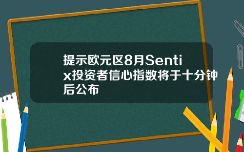 提示欧元区8月Sentix投资者信心指数将于十分钟后公布
