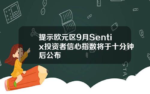 提示欧元区9月Sentix投资者信心指数将于十分钟后公布