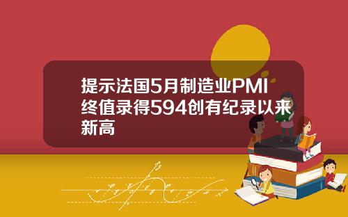 提示法国5月制造业PMI终值录得594创有纪录以来新高