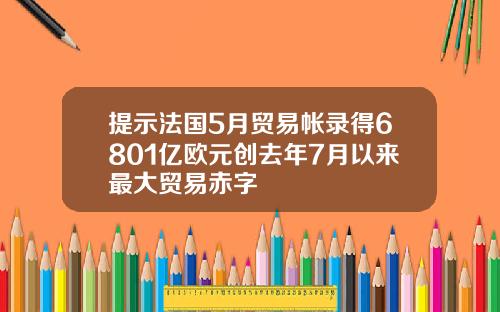 提示法国5月贸易帐录得6801亿欧元创去年7月以来最大贸易赤字