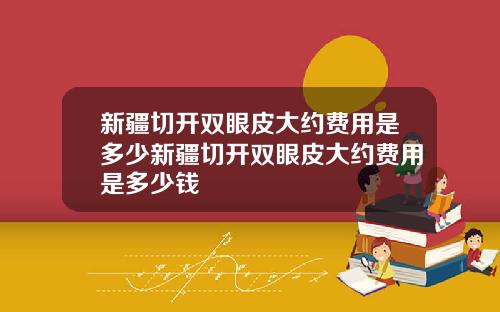新疆切开双眼皮大约费用是多少新疆切开双眼皮大约费用是多少钱