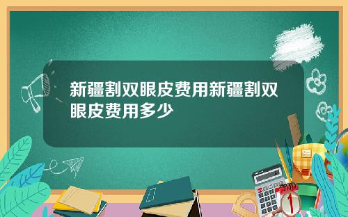 新疆割双眼皮费用新疆割双眼皮费用多少