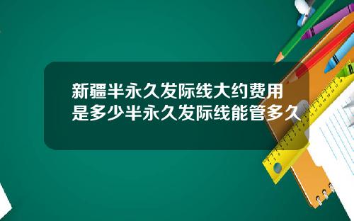 新疆半永久发际线大约费用是多少半永久发际线能管多久