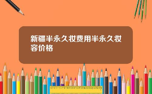 新疆半永久妆费用半永久妆容价格