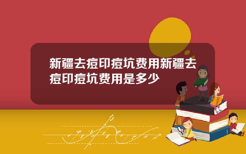 新疆去痘印痘坑费用新疆去痘印痘坑费用是多少