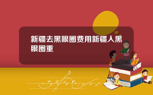 新疆去黑眼圈费用新疆人黑眼圈重