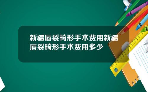 新疆唇裂畸形手术费用新疆唇裂畸形手术费用多少