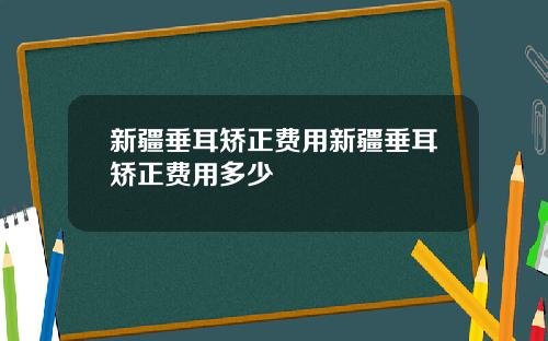 新疆垂耳矫正费用新疆垂耳矫正费用多少