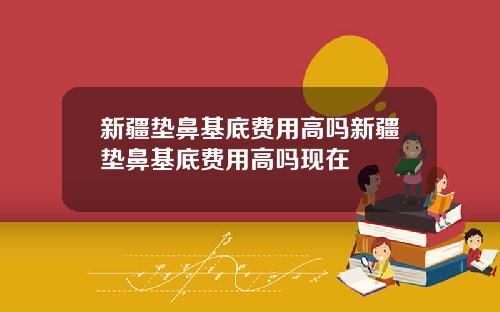新疆垫鼻基底费用高吗新疆垫鼻基底费用高吗现在