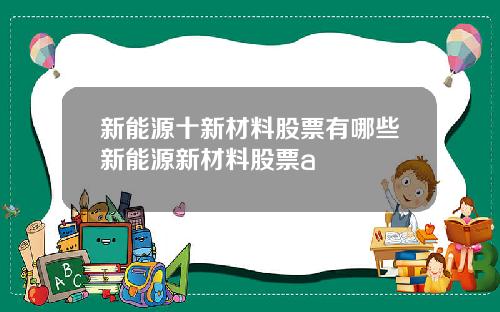 新能源十新材料股票有哪些新能源新材料股票a