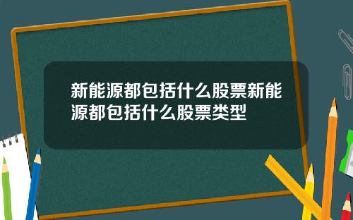 新能源都包括什么股票新能源都包括什么股票类型