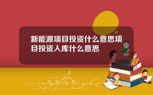 新能源项目投资什么意思项目投资入库什么意思