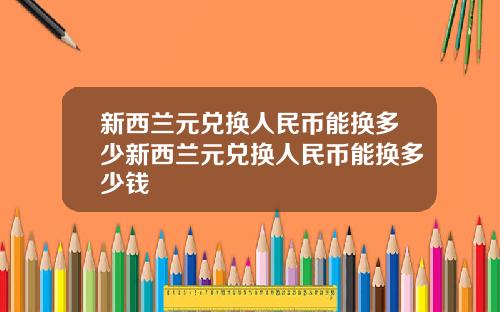 新西兰元兑换人民币能换多少新西兰元兑换人民币能换多少钱