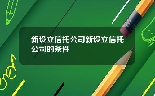 新设立信托公司新设立信托公司的条件